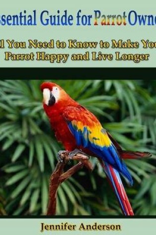 Cover of Essential Guide for Parrot Owner: All You Need to Know to Make Your Parrot Happy and Live Longer