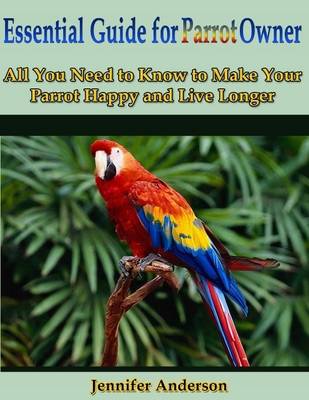 Book cover for Essential Guide for Parrot Owner: All You Need to Know to Make Your Parrot Happy and Live Longer
