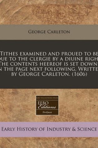 Cover of Tithes Examined and Proued to Be Due to the Clergie by a Diuine Right the Contents Heereof Is Set Downe in the Page Next Following. Written by George Carleton. (1606)