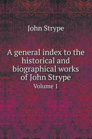 Cover of A general index to the historical and biographical works of John Strype Volume 1