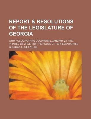 Book cover for Report & Resolutions of the Legislature of Georgia; With Accompanying Documents. January 23, 1827. Printed by Order of the House of Representatives