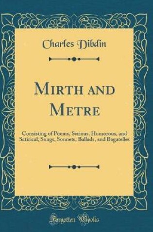 Cover of Mirth and Metre: Consisting of Poems, Serious, Humorous, and Satirical; Songs, Sonnets, Ballads, and Bagatelles (Classic Reprint)