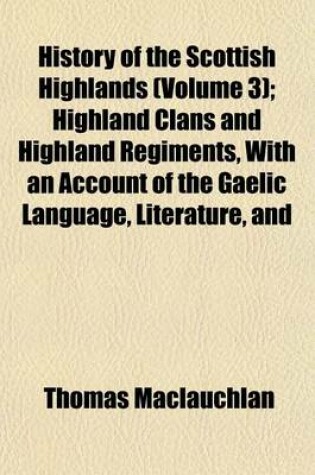 Cover of History of the Scottish Highlands (Volume 3); Highland Clans and Highland Regiments, with an Account of the Gaelic Language, Literature, and