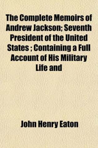 Cover of The Complete Memoirs of Andrew Jackson; Seventh President of the United States; Containing a Full Account of His Military Life and