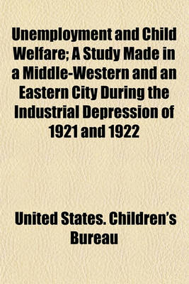 Book cover for Unemployment and Child Welfare; A Study Made in a Middle-Western and an Eastern City During the Industrial Depression of 1921 and 1922