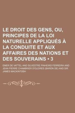 Cover of Le Droit Des Gens, Ou, Principes de La Loi Naturelle Appliques a la Conduite Et Aux Affaires Des Nations Et Des Souverains (3)