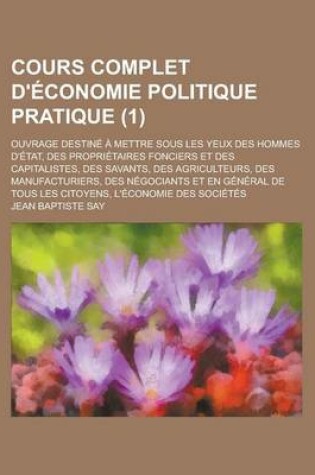 Cover of Cours Complet D'Economie Politique Pratique; Ouvrage Destine a Mettre Sous Les Yeux Des Hommes D'Etat, Des Proprietaires Fonciers Et Des Capitalistes, Des Savants, Des Agriculteurs, Des Manufacturiers, Des Negociants Et En (1)