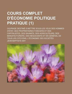 Book cover for Cours Complet D'Economie Politique Pratique; Ouvrage Destine a Mettre Sous Les Yeux Des Hommes D'Etat, Des Proprietaires Fonciers Et Des Capitalistes, Des Savants, Des Agriculteurs, Des Manufacturiers, Des Negociants Et En (1)