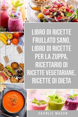 Book cover for Libro di Ricette Frullato Sano, Libro di Ricette per la Zuppa, Ricettario Di Ricette Vegetariane, Ricette Di Dieta