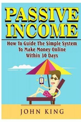 Cover of Passive Income How To Guide The Simple System To Make Money Online Within 30 Days