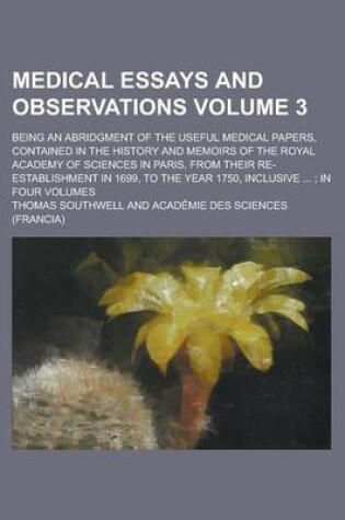 Cover of Medical Essays and Observations; Being an Abridgment of the Useful Medical Papers, Contained in the History and Memoirs of the Royal Academy of Sciences in Paris, from Their Re-Establishment in 1699, to the Year 1750, Inclusive Volume 3