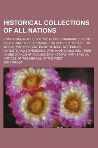 Cover of Historical Collections of All Nations; Comprising Notices of the Most Remarkable Events and Distinguished Characters in the History of the World with Anecdotes of Heroes, Statesmen, Patriots and Sovereigns, Who Have Signalized Their Names in Ancient and M