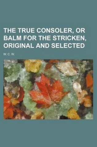 Cover of The True Consoler, or Balm for the Stricken, Original and Selected