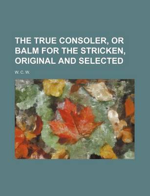 Book cover for The True Consoler, or Balm for the Stricken, Original and Selected