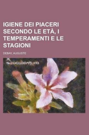 Cover of Igiene Dei Piaceri Secondo Le Eta, I Temperamenti E Le Stagioni