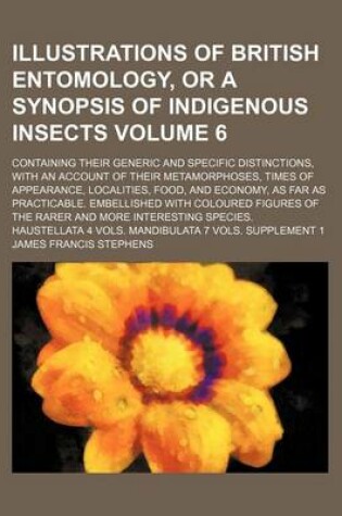 Cover of Illustrations of British Entomology, or a Synopsis of Indigenous Insects Volume 6; Containing Their Generic and Specific Distinctions, with an Account of Their Metamorphoses, Times of Appearance, Localities, Food, and Economy, as Far as Practicable. Embell