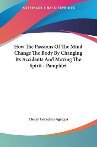 Cover of How The Passions Of The Mind Change The Body By Changing Its Accidents And Moving The Spirit - Pamphlet