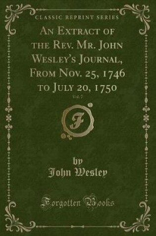 Cover of An Extract of the Rev. Mr. John Wesley's Journal, from Nov. 25, 1746 to July 20, 1750, Vol. 7 (Classic Reprint)