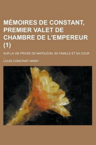 Cover of Memoires de Constant, Premier Valet de Chambre de L'Empereur (1); Sur La Vie Privee de Napoleon, Sa Famille Et Sa Cour