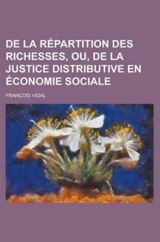 Cover of de La Repartition Des Richesses, Ou, de La Justice Distributive En Economie Sociale