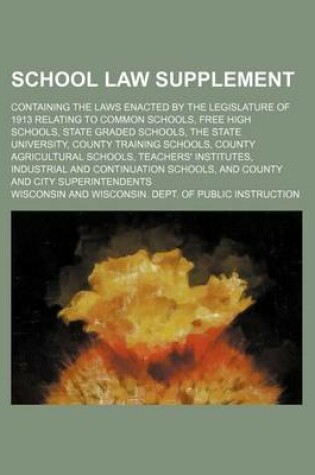 Cover of The School Law Supplement; Containing the Laws Enacted by the Legislature of 1913 Relating to Common Schools, Free High Schools, State Graded Schools