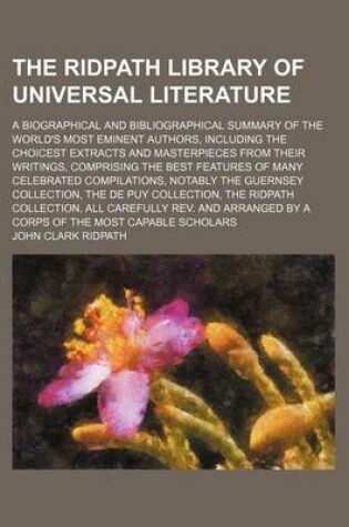 Cover of The Ridpath Library of Universal Literature (Volume 8); A Biographical and Bibliographical Summary of the World's Most Eminent Authors, Including the Choicest Extracts and Masterpieces from Their Writings, Comprising the Best Features of Many Celebrated Compil