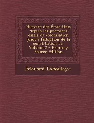 Book cover for Histoire Des Etats-Unis Depuis Les Premiers Essais de Colonisation Jusqu'a L'Adoption de La Constitution Fe, Volume 2 - Primary Source Edition