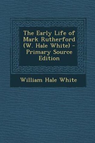 Cover of The Early Life of Mark Rutherford (W. Hale White) - Primary Source Edition