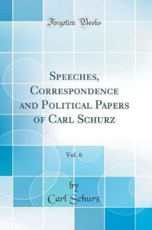 Cover of Speeches, Correspondence and Political Papers of Carl Schurz, Vol. 6 (Classic Reprint)