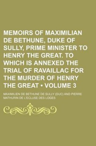 Cover of Memoirs of Maximilian de Bethune, Duke of Sully, Prime Minister to Henry the Great. to Which Is Annexed the Trial of Ravaillac for the Murder of Henry the Great (Volume 3)