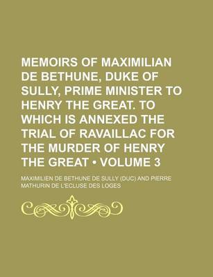 Book cover for Memoirs of Maximilian de Bethune, Duke of Sully, Prime Minister to Henry the Great. to Which Is Annexed the Trial of Ravaillac for the Murder of Henry the Great (Volume 3)