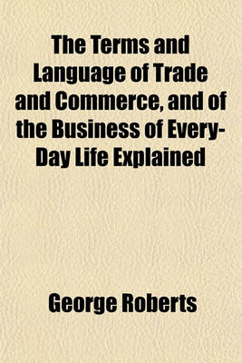 Book cover for The Terms and Language of Trade and Commerce, and of the Business of Every-Day Life Explained