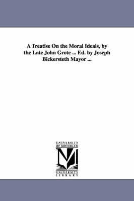 Book cover for A Treatise On the Moral Ideals, by the Late John Grote ... Ed. by Joseph Bickersteth Mayor ...