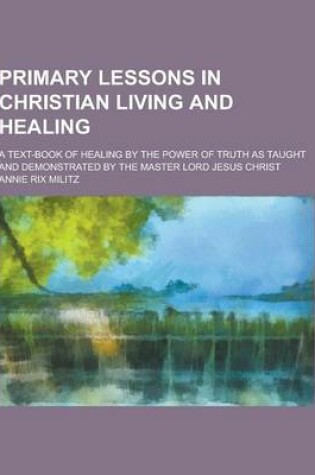 Cover of Primary Lessons in Christian Living and Healing; A Text-Book of Healing by the Power of Truth as Taught and Demonstrated by the Master Lord Jesus Chri
