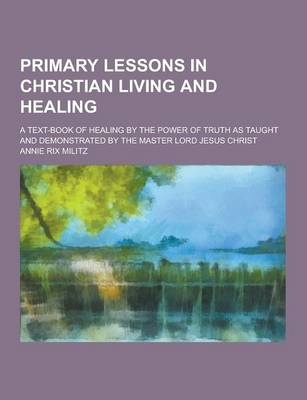 Book cover for Primary Lessons in Christian Living and Healing; A Text-Book of Healing by the Power of Truth as Taught and Demonstrated by the Master Lord Jesus Chri