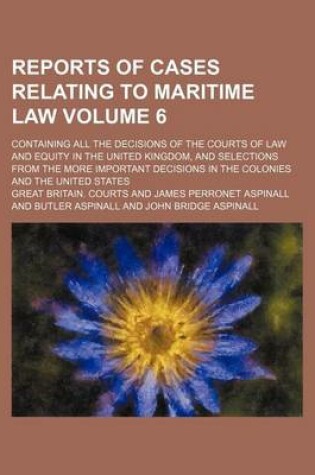 Cover of Reports of Cases Relating to Maritime Law Volume 6; Containing All the Decisions of the Courts of Law and Equity in the United Kingdom, and Selections from the More Important Decisions in the Colonies and the United States