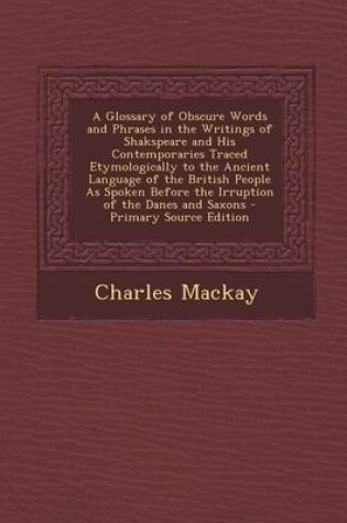 Cover of A Glossary of Obscure Words and Phrases in the Writings of Shakspeare and His Contemporaries Traced Etymologically to the Ancient Language of the British People as Spoken Before the Irruption of the Danes and Saxons - Primary Source Edition