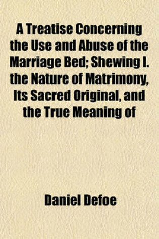 Cover of A Treatise Concerning the Use and Abuse of the Marriage Bed; Shewing I. the Nature of Matrimony, Its Sacred Original, and the True Meaning of