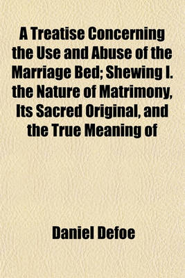 Book cover for A Treatise Concerning the Use and Abuse of the Marriage Bed; Shewing I. the Nature of Matrimony, Its Sacred Original, and the True Meaning of