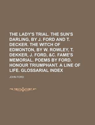 Book cover for The Lady's Trial. the Sun's Darling, by J. Ford and T. Decker. the Witch of Edmonton, by W. Rowley, T. Dekker, J. Ford, &C. Fame's Memorial. Poems by Ford. Honour Triumphant. a Line of Life. Glossarial Index