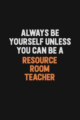 Cover of Always Be Yourself Unless You Can Be A Resource Room Teacher