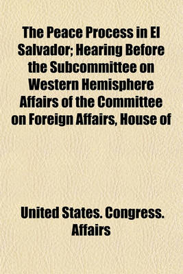 Book cover for The Peace Process in El Salvador; Hearing Before the Subcommittee on Western Hemisphere Affairs of the Committee on Foreign Affairs, House of