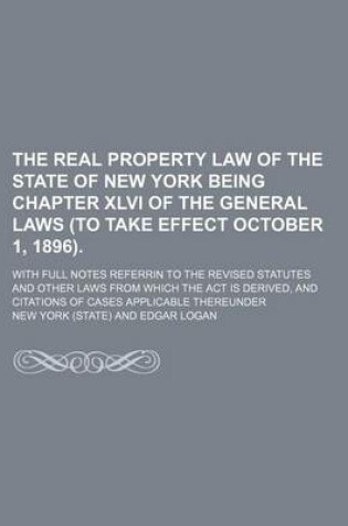 Cover of The Real Property Law of the State of New York Being Chapter XLVI of the General Laws (to Take Effect October 1, 1896).; With Full Notes Referrin to the Revised Statutes and Other Laws from Which the ACT Is Derived, and Citations of Cases Applicable Thereunder