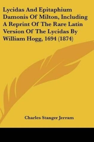 Cover of Lycidas And Epitaphium Damonis Of Milton, Including A Reprint Of The Rare Latin Version Of The Lycidas By William Hogg, 1694 (1874)