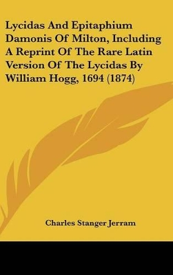 Book cover for Lycidas And Epitaphium Damonis Of Milton, Including A Reprint Of The Rare Latin Version Of The Lycidas By William Hogg, 1694 (1874)