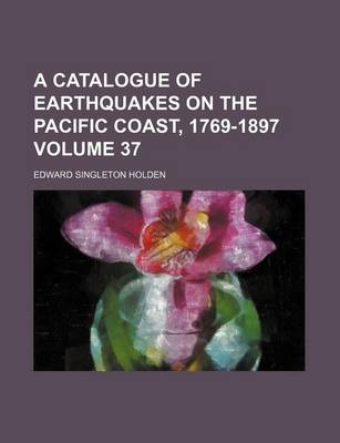 Book cover for A Catalogue of Earthquakes on the Pacific Coast, 1769-1897 Volume 37