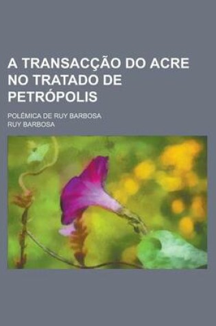 Cover of A Transaccao Do Acre No Tratado de Petropolis; Polemica de Ruy Barbosa