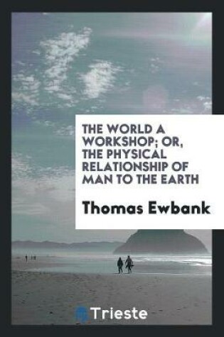 Cover of The World a Workshop; Or, the Physical Relationship of Man to the Earth