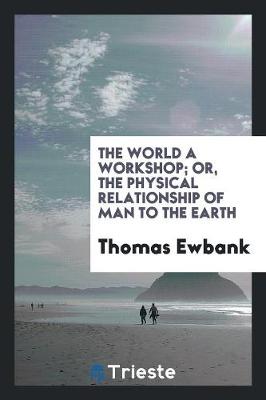 Book cover for The World a Workshop; Or, the Physical Relationship of Man to the Earth