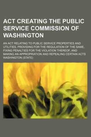 Cover of ACT Creating the Public Service Commission of Washington; An ACT Relating to Public Service Properties and Utilities, Providing for the Regulation of the Same, Fixing Penalties for the Violation Thereof, and Making an Appropriation and Repealing Certain Ac